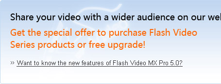 Share your video with a wider audience on our website! Get the special offer to purchase Flash Video Series products or free upgrade! 